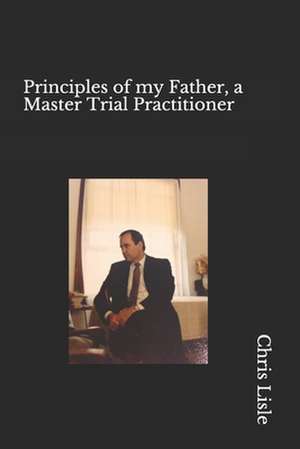 Principles of My Father, a Master Trial Practitioner de Chris Lisle