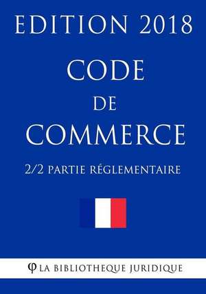 Code de Commerce (2/2) - Partie Reglementaire - Edition 2018 de La Bibliotheque Juridique