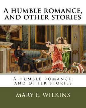 A Humble Romance, and Other Stories de Mary E. Wilkins