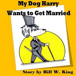 My Dog Harry Wants to Get Married de Bill W. King