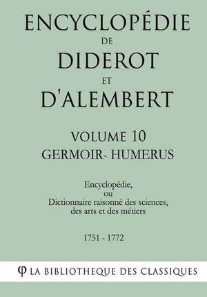 Encyclopedie de Diderot Et D'Alembert - Volume 10 - Germoir-Humerus de La Bibliotheque Des Classiques