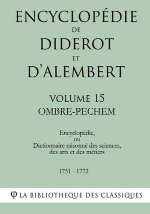 Encyclopedie de Diderot Et D'Alembert - Volume 15 - Ombre-Pechem de La Bibliotheque Des Classiques