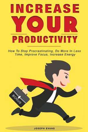 Increase Your Productivity. How to Stop Procrastinating, Do More in Less Time, Improve Focus and Increase Energy de Evans, MR Joseph