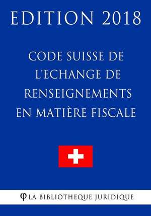 Code Suisse de L'Echange de Renseignements En Matiere Fiscale - Edition 2018 de La Bibliotheque Juridique