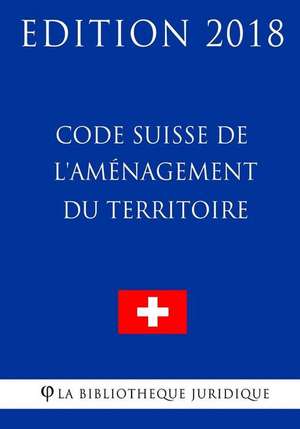 Code Suisse de L'Amenagement Du Territoire - Edition 2018 de La Bibliotheque Juridique