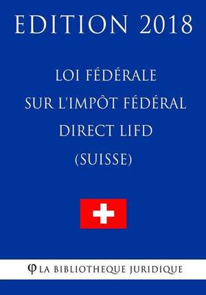 Loi Federale Sur L'Impot Federal Direct Lifd (Suisse) - Edition 2018 de La Bibliotheque Juridique