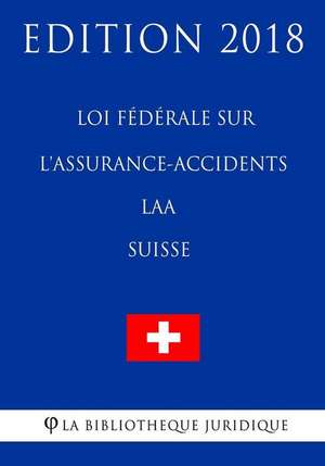 Loi Federale Sur L'Assurance-Accidents Laa (Suisse) - Edition 2018 de La Bibliotheque Juridique