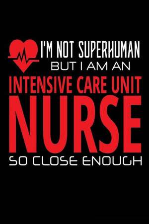 I'm Not Superhuman But I Am an Intensive Care Unit Nurse So Close Enough de Publishing, Creative Juices