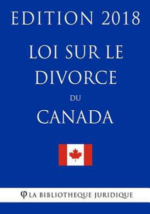 Loi Sur Le Divorce Du Canada - Edition 2018 de La Bibliotheque Juridique