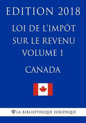 Loi de L'Impot Sur Le Revenu (Canada) - Volume 1 - Edition 2018 de La Bibliotheque Juridique