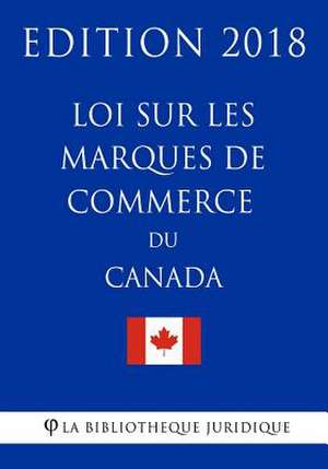 Loi Sur Les Marques de Commerce Du Canada - Edition 2018 de La Bibliotheque Juridique