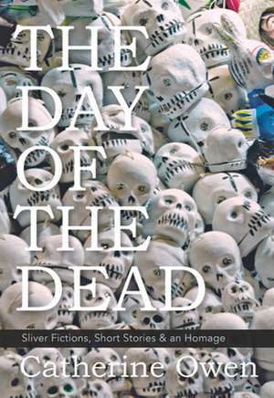 The Day of the Dead: Sliver Fictions, Short Stories & an Homage de Catherine Owen