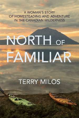 North of Familiar: A Woman's Story of Homesteading & Adventure in the Canadian Wilderness de Terry Milos