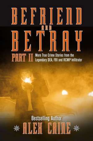 Befriend and Betray 2: More Stories from the Legendary Dea, FBI and Rcmp Infiltrator de Alex Caine