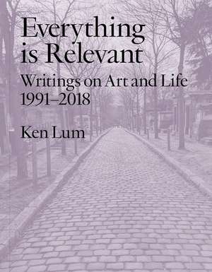 Everything is Relevant: Writings on Art and Life, 1991-2018 de Ken Lum