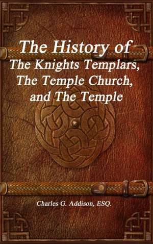 The History of The Knights Templars, The Temple Church, and The Temple de ESQ. Charles G. Addison