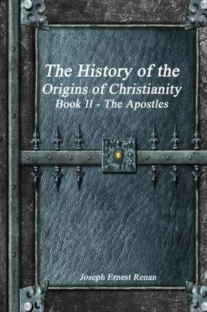 The History of the Origins of Christianity Book II The Apostles de Jospeh Ernest Renan