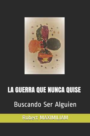 La Guerra Que Nunca Quise: Buscando Ser Alguien de Robert Maximiliam