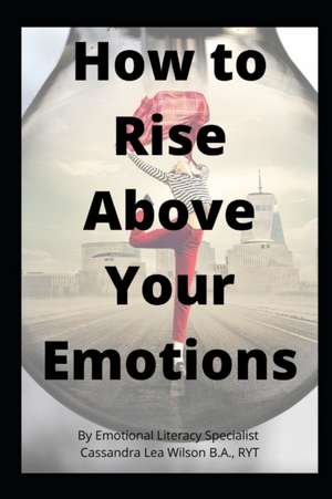 How To Rise Above Your Emotions de Cassandra Lea Wilson