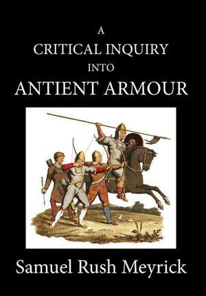 A Crtitical Inquiry Into Antient Armour: as it existed in europe, but particularly in england, from the norman conquest to the reign of KING CHARLES I de Samuel Rush Meyrick