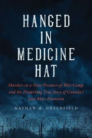 Hanged in Medicine Hat: Murders in a Nazi Prisoner-Of-War Camp, and the Disturbing True Story of Canada's Last Mass Execution de Nathan Greenfield