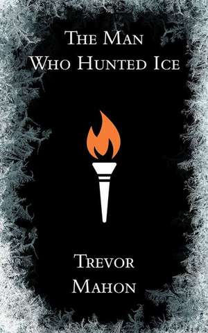 The Man Who Hunted Ice de Trevor Mahon