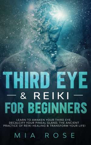 Third Eye & Reiki for Beginners: Learn to awaken your Third Eye, Decalcify your Pineal Gland, the Ancient Practice of Reiki Healing & Transform your L de Mia Rose