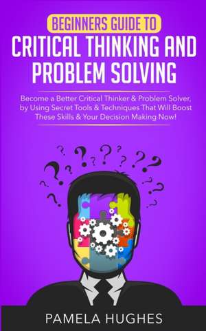 Beginners Guide to Critical Thinking and Problem Solving de Pamela Hughes