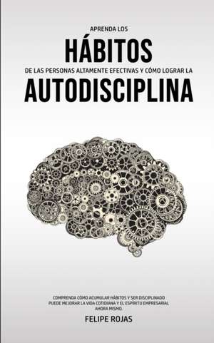 Aprenda los Hábitos de las Personas Altamente Efectivas y Cómo Lograr la Autodisciplina: Comprenda Cómo Acumular Hábitos y Ser Disciplinado Puede Mejo de Felipe Rojas