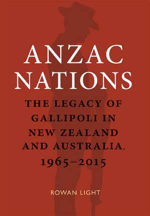 Anzac Nations: The Legacy of Gallipoli in New Zealand and Australia, 19652015 de Rowan Light