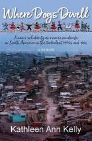 Where Dogs Dwell: A nun's solidarity as a nurse midwife in South America in the turbulent 1970s and '80s de Kathleen Ann Kelly