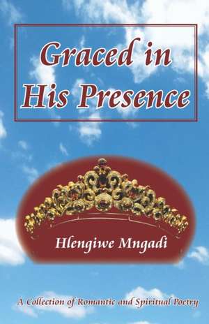 Graced in His Presence: A Collection of Romantic and Spiritual Poetry de Hlengiwe Mngadi