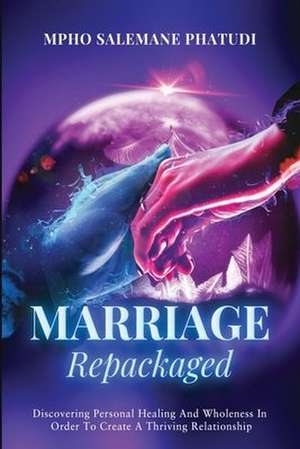 Marriage Repackaged: Discovering Personal Healing And Wholeness In Order To Create A Thriving Relationship de Mpho Salemane Phatudi