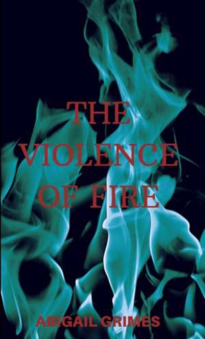 The Violence of Fire de Abigail Grimes