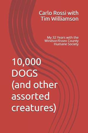 10,000 Dogs (and other assorted creatures): My 32 Years with the Windsor/Essex County Humane Society de Carlo Rossi with Tim Williamson