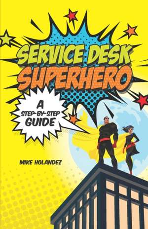 Service Desk Superhero: A Step-By-Step Guide de Mike Holandez