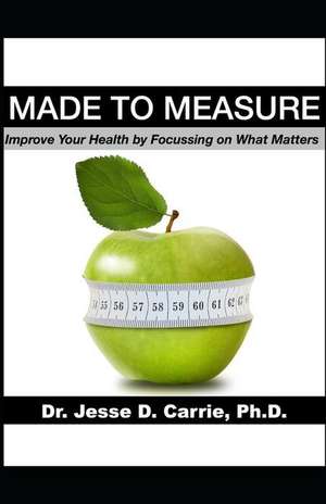 Made to Measure: Improve Your Health by Focussing on What Matters de Jesse D. Carrie Ph. D.