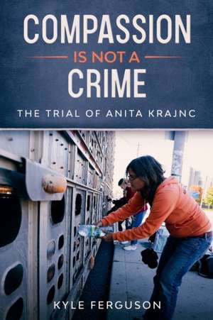 Compassion Is Not a Crime: The Anita Krajnc Trial de Kyle Scott Ferguson