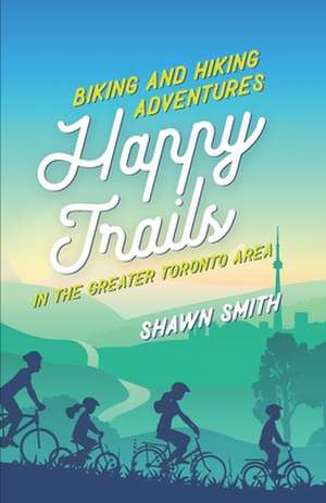 Happy Trails: Biking and Hiking Adventures in the Greater Toronto Area de Shawn Smith