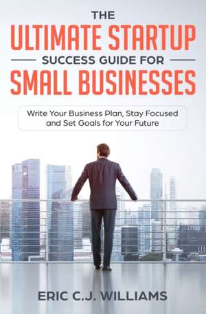 The Ultimate Startup Success Guide For Small Businesses de Eric C. J. Williams