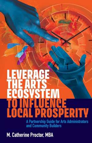 Leverage the Arts Ecosystem to Influence Local Prosperity de M. Catherine Proctor