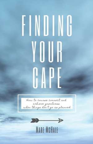 Finding Your Cape: How to Course Correct and Achieve Greatness When Things Don't Go As Planned de Mare McHale