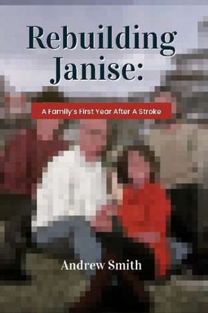 Rebuilding Janise: A Family's First Year After A Stroke de Andrew Smith