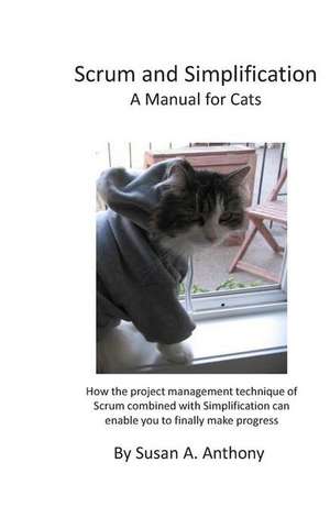 Scrum and Simplification a Manual for Cats: How the Project Management Technique of Scrum Combined with Simplification Can Enable You to Finally Make de Susan a. Anthony