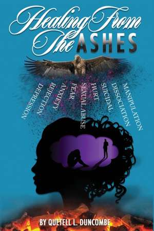 Healing From The Ashes: Discover how to defy the odds, re-write your story of adversity and rise from the ashes that was designed to consume t de Quetell L. Duncombe