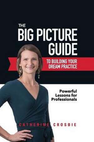 The Big Picture Guide to Building Your Dream Practice: Powerful Lessons for Professionals de Catherine Crosbie