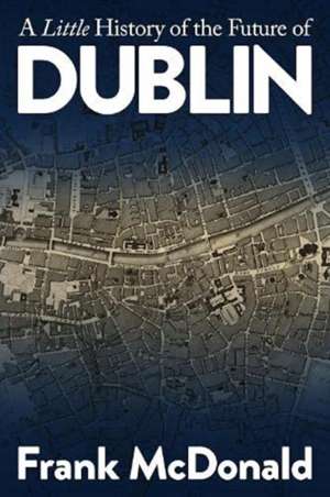 A Little History of the Future of Dublin de Frank McDonald