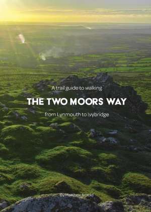 A trail guide to walking the Two Moors Way: from Lynmouth to Ivybridge de Matthew Arnold