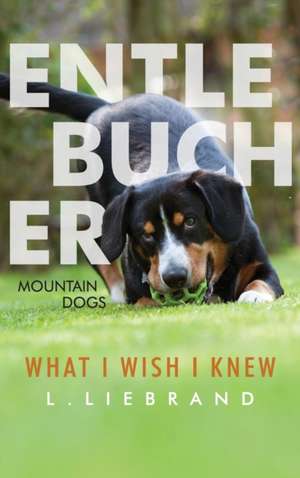 Entlebucher Mountain Dogs - What I Wish I Knew de L. Liebrand