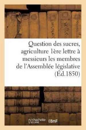 Question Des Sucres Agriculture: 1ère Lettre À Messieurs Les Membres de l'Assemblée Législative de Sans Auteur